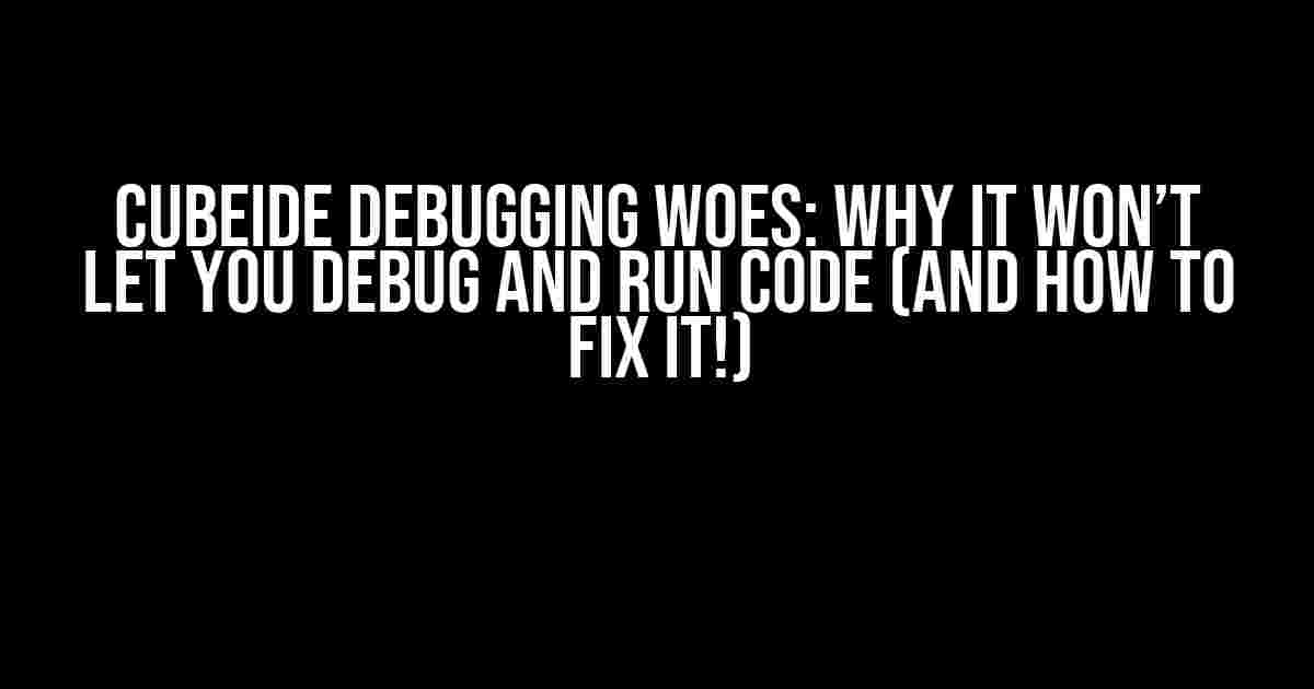 CubeIDE Debugging Woes: Why It Won’t Let You Debug and Run Code (And How to Fix It!)