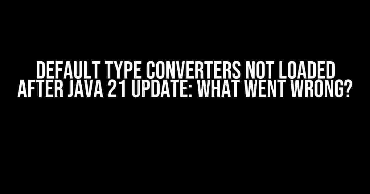 Default Type Converters Not Loaded After Java 21 Update: What Went Wrong?