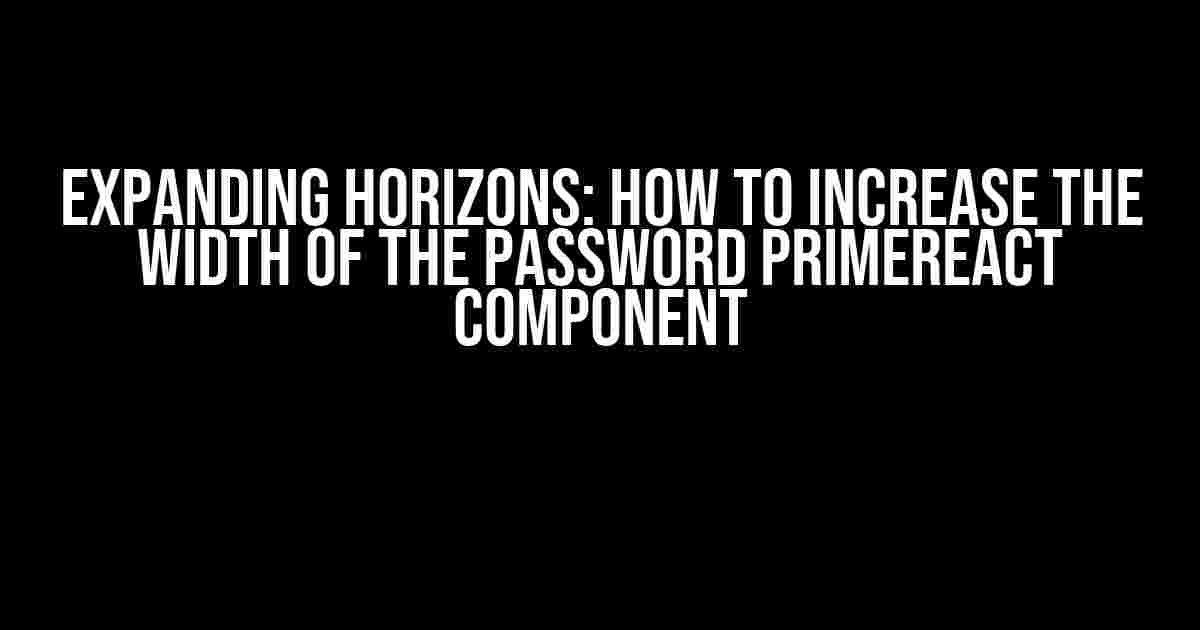 Expanding Horizons: How to Increase the Width of the Password PrimeReact Component