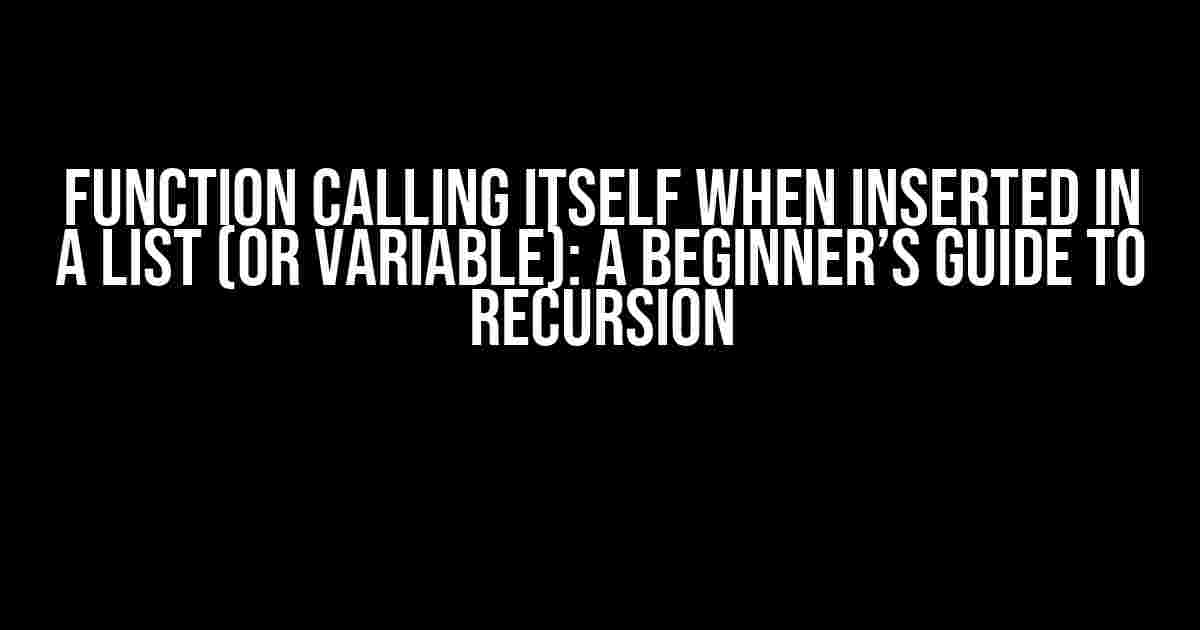 Function calling itself when inserted in a list (or variable): A Beginner’s Guide to Recursion