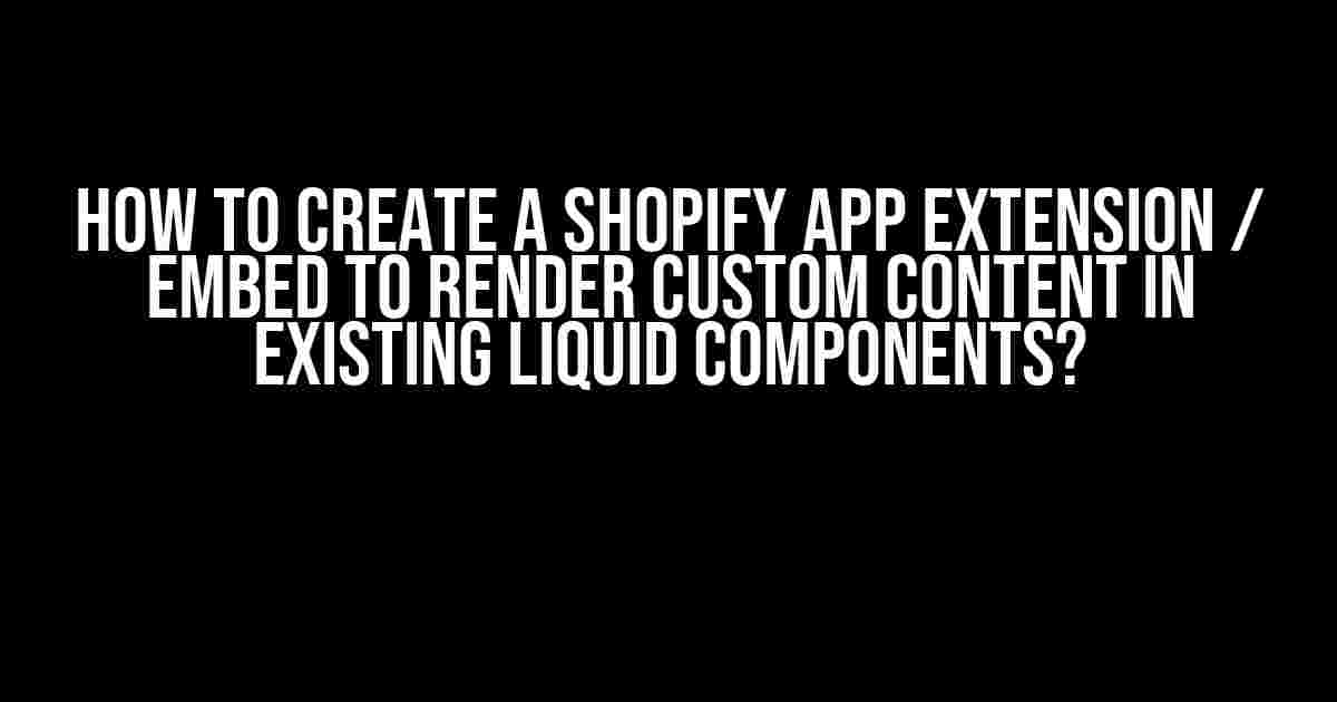 How to Create a Shopify App Extension / Embed to Render Custom Content in Existing Liquid Components?