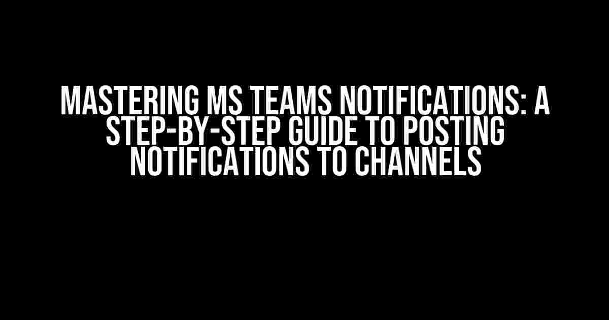 Mastering MS Teams Notifications: A Step-by-Step Guide to Posting Notifications to Channels