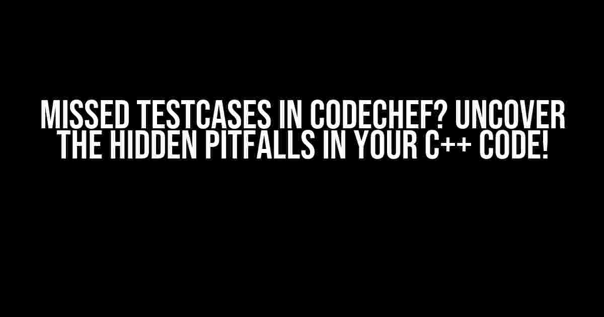 Missed Testcases in CodeChef? Uncover the Hidden Pitfalls in Your C++ Code!