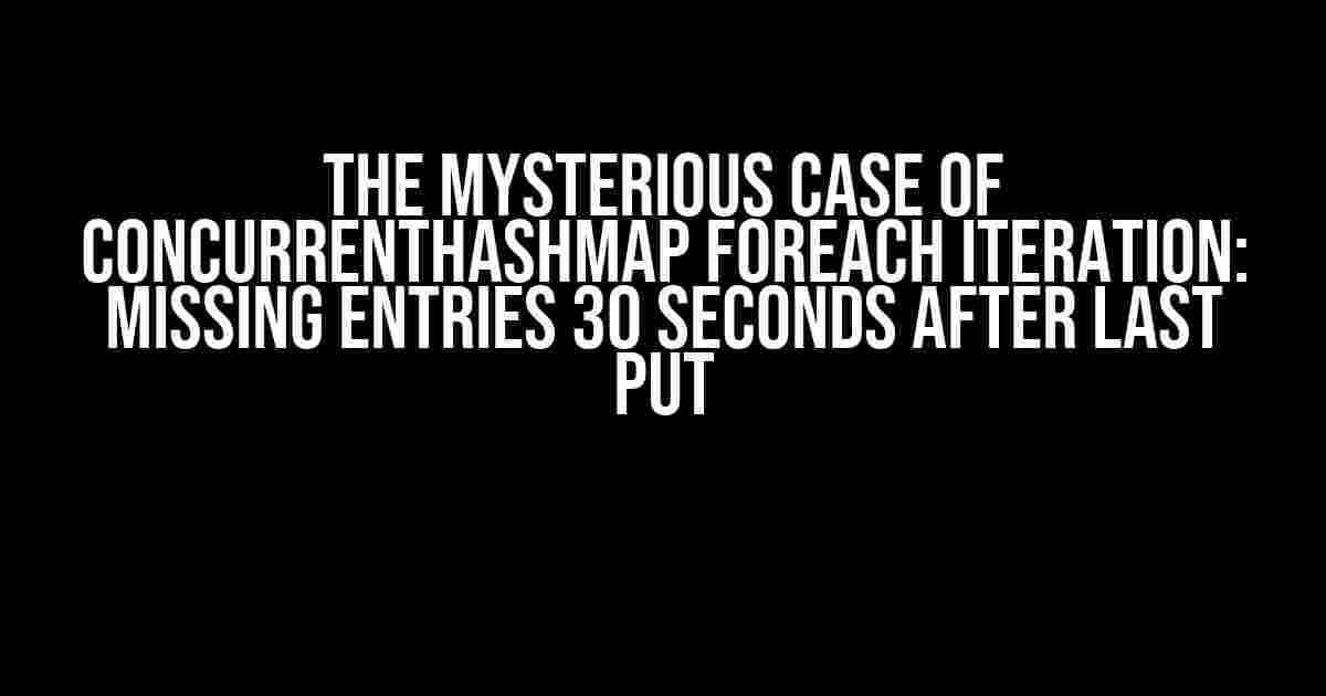 The Mysterious Case of ConcurrentHashMap ForEach Iteration: Missing Entries 30 Seconds After Last Put