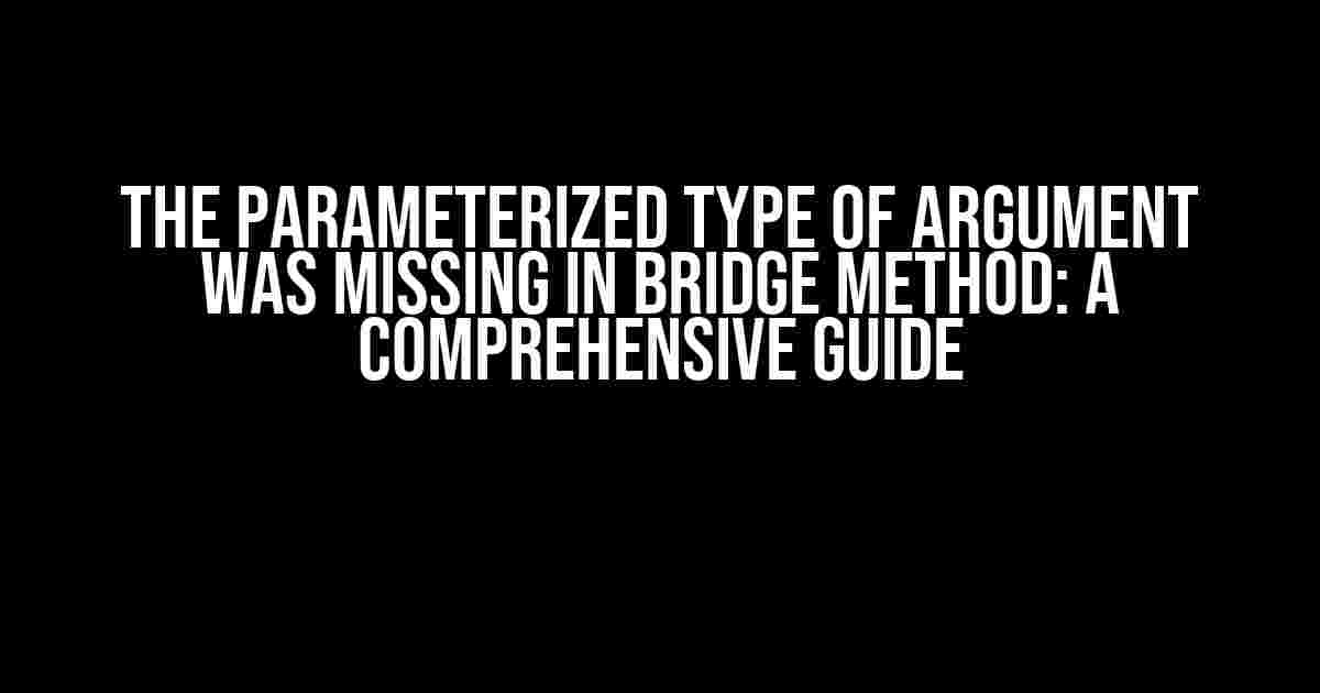 The Parameterized Type of Argument was Missing in Bridge Method: A Comprehensive Guide